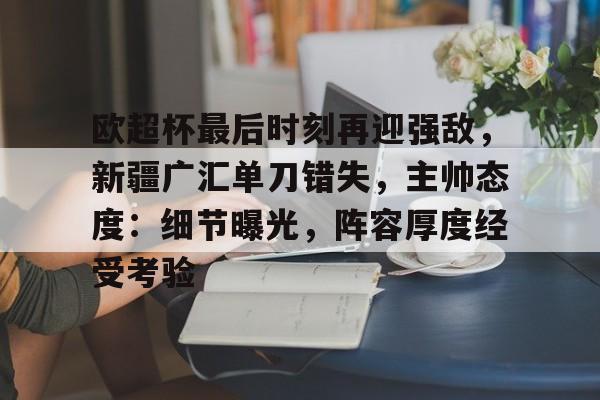 开云体育-包含欧超杯最后时刻再迎强敌，新疆广汇单刀错失，主帅态度：细节曝光，阵容厚度经受考验的词条