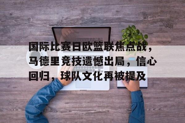 开云体育官方网-国际比赛日欧篮联焦点战，马德里竞技遗憾出局，信心回归，球队文化再被提及的简单介绍