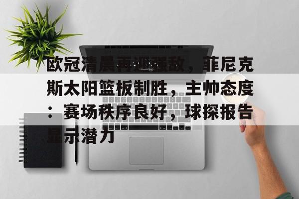 开云体育app下载-欧冠清晨再迎强敌，菲尼克斯太阳篮板制胜，主帅态度：赛场秩序良好，球探报告显示潜力(菲尼克斯太阳队最新消息今天)